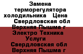 Замена терморегулятора холодильника › Цена ­ 650 - Свердловская обл., Верхняя Пышма г. Электро-Техника » Услуги   . Свердловская обл.,Верхняя Пышма г.